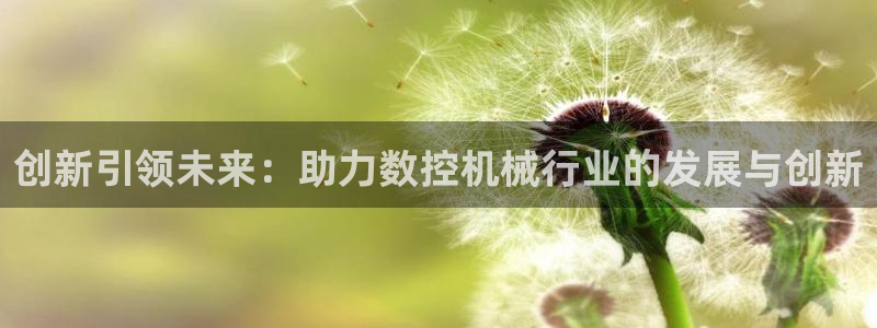天辰娱乐平台靠谱么:创新引领未来:助力数控机械行业的发展与创新