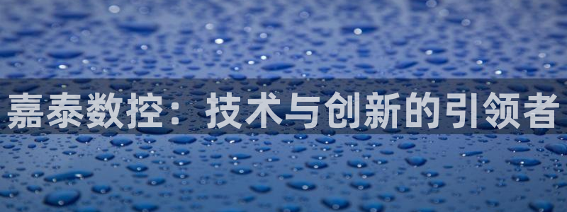 天辰说娱乐:嘉泰数控:技术与创新的引领者