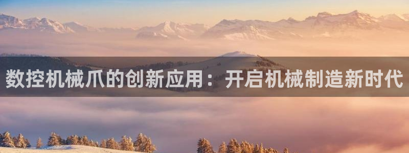 天辰娱乐好吗:数控机械爪的创新应用:开启机械制造新时代