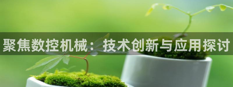 天辰娱乐 231639:聚焦数控机械:技术创新与应用探讨