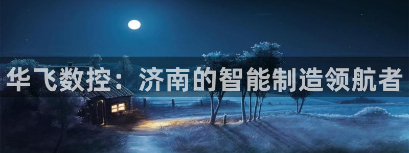 天辰娱乐957807:华飞数控:济南的智能制造领航者