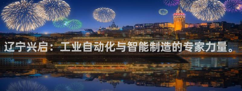 天辰娱乐1956:辽宁兴启:工业自动化与智能制造的专家力量。